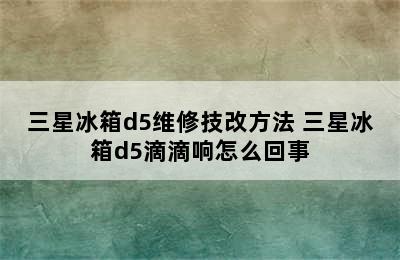 三星冰箱d5维修技改方法 三星冰箱d5滴滴响怎么回事